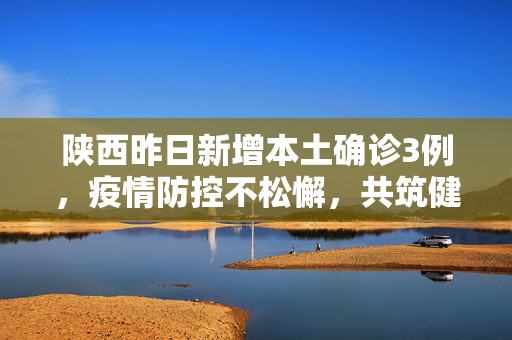 陕西昨日新增本土确诊3例，疫情防控不松懈，共筑健康防线