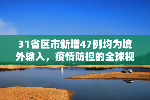 31省区市新增47例均为境外输入，疫情防控的全球视角与本土防线加固