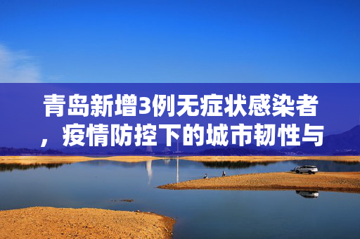 青岛新增3例无症状感染者，疫情防控下的城市韧性与民众响应