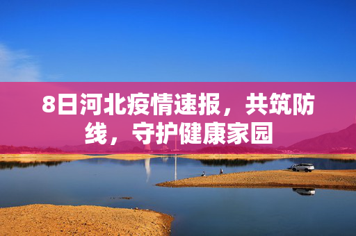 8日河北疫情速报，共筑防线，守护健康家园