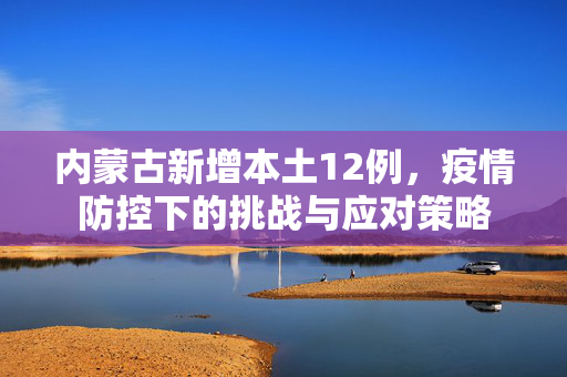 内蒙古新增本土12例，疫情防控下的挑战与应对策略
