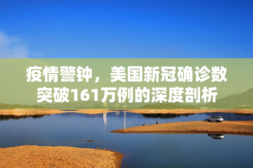 疫情警钟，美国新冠确诊数突破161万例的深度剖析