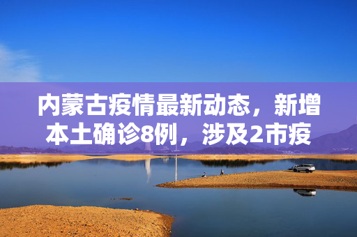 内蒙古疫情最新动态，新增本土确诊8例，涉及2市疫情防控形势分析
