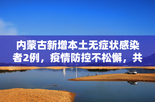 内蒙古新增本土无症状感染者2例，疫情防控不松懈，共筑健康防线