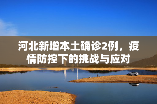 河北新增本土确诊2例，疫情防控下的挑战与应对