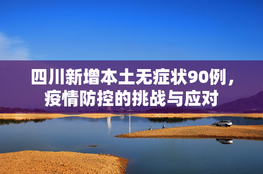 四川新增本土无症状90例，疫情防控的挑战与应对
