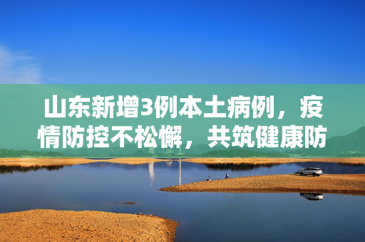 山东新增3例本土病例，疫情防控不松懈，共筑健康防线