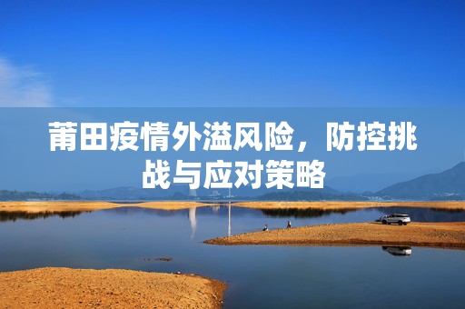 莆田疫情外溢风险，防控挑战与应对策略