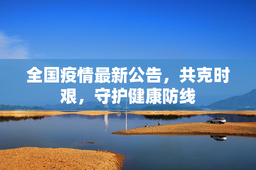 全国疫情最新公告，共克时艰，守护健康防线