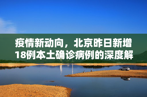 疫情新动向，北京昨日新增18例本土确诊病例的深度解析