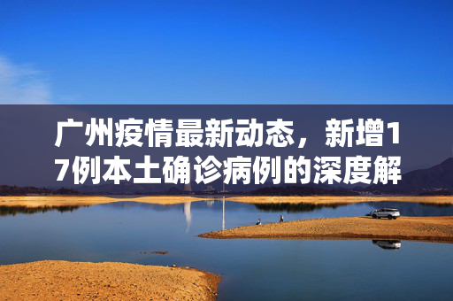 广州疫情最新动态，新增17例本土确诊病例的深度解析与应对策略