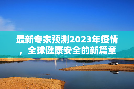最新专家预测2023年疫情，全球健康安全的新篇章