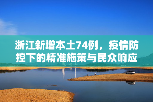 浙江新增本土74例，疫情防控下的精准施策与民众响应