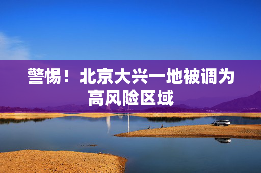 警惕！北京大兴一地被调为高风险区域