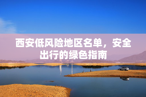 西安低风险地区名单，安全出行的绿色指南