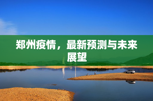 郑州疫情，最新预测与未来展望
