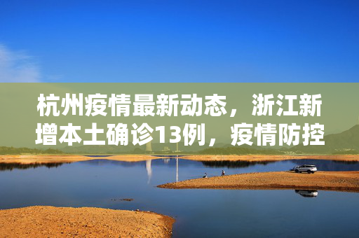 杭州疫情最新动态，浙江新增本土确诊13例，疫情防控再敲警钟