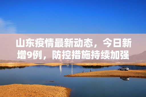 山东疫情最新动态，今日新增9例，防控措施持续加强