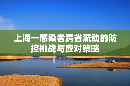 上海一感染者跨省流动的防控挑战与应对策略