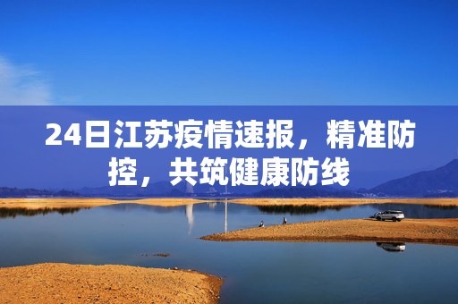 24日江苏疫情速报，精准防控，共筑健康防线