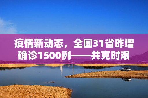 疫情新动态，全国31省昨增确诊1500例——共克时艰，守护健康防线