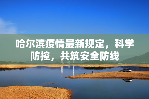 哈尔滨疫情最新规定，科学防控，共筑安全防线