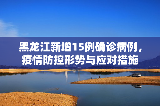黑龙江新增15例确诊病例，疫情防控形势与应对措施