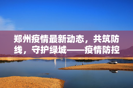 郑州疫情最新动态，共筑防线，守护绿城——疫情防控的温暖篇章