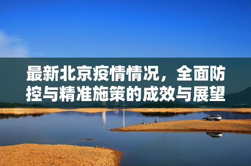 最新北京疫情情况，全面防控与精准施策的成效与展望