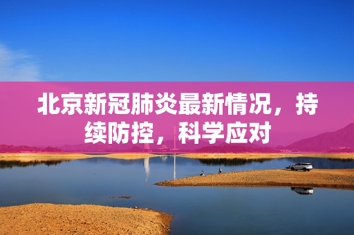 北京新冠肺炎最新情况，持续防控，科学应对
