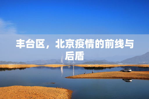 丰台区，北京疫情的前线与后盾
