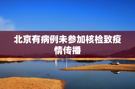 北京有病例未参加核检致疫情传播