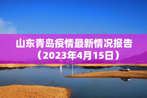 山东青岛疫情最新情况报告（2023年4月15日）