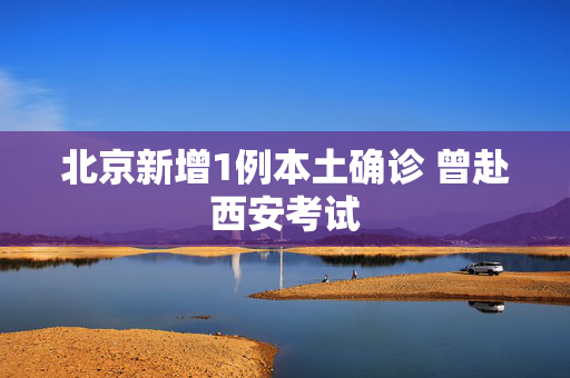 北京新增1例本土确诊 曾赴西安考试