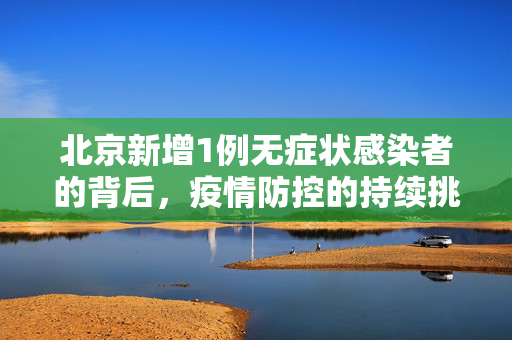 北京新增1例无症状感染者的背后，疫情防控的持续挑战与应对策略
