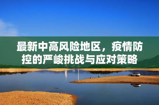 最新中高风险地区，疫情防控的严峻挑战与应对策略