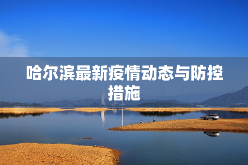 哈尔滨最新疫情动态与防控措施