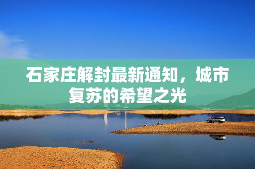 石家庄解封最新通知，城市复苏的希望之光