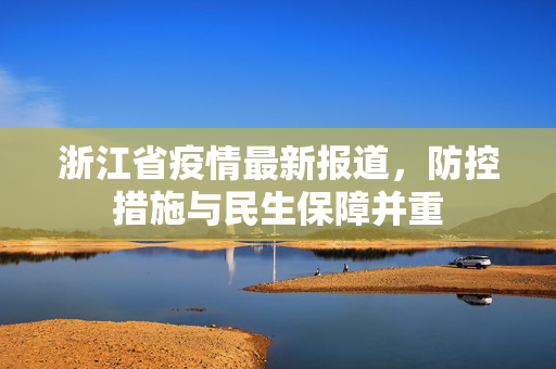 浙江省疫情最新报道，防控措施与民生保障并重