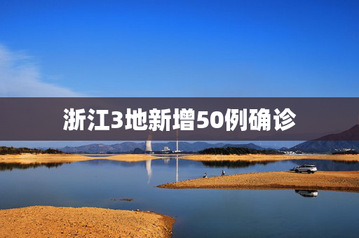 浙江3地新增50例确诊