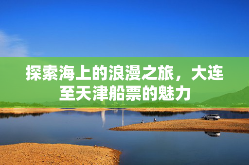 探索海上的浪漫之旅，大连至天津船票的魅力