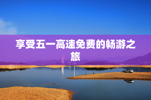 享受五一高速免费的畅游之旅