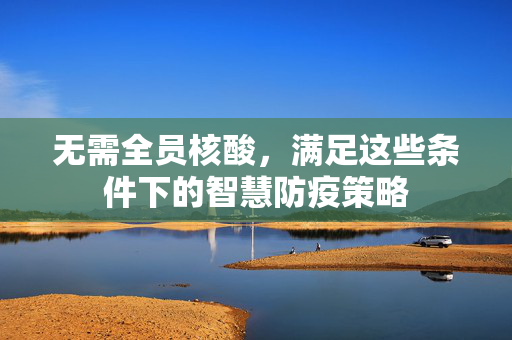 无需全员核酸，满足这些条件下的智慧防疫策略