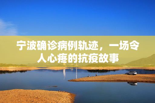 宁波确诊病例轨迹，一场令人心疼的抗疫故事