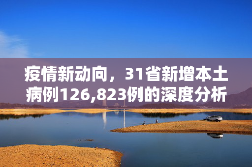 疫情新动向，31省新增本土病例126,823例的深度分析与思考