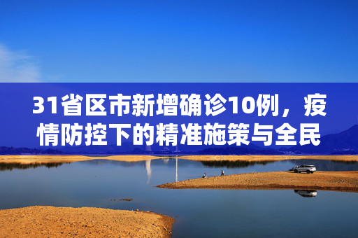 31省区市新增确诊10例，疫情防控下的精准施策与全民行动