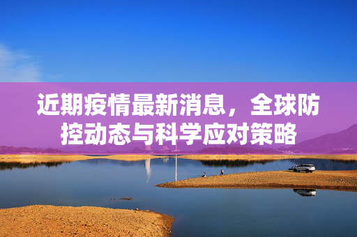 近期疫情最新消息，全球防控动态与科学应对策略