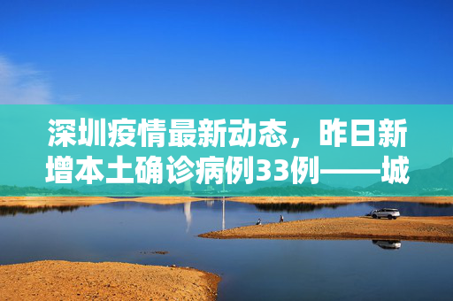 深圳疫情最新动态，昨日新增本土确诊病例33例——城市防疫的坚韧与民众的众志成城