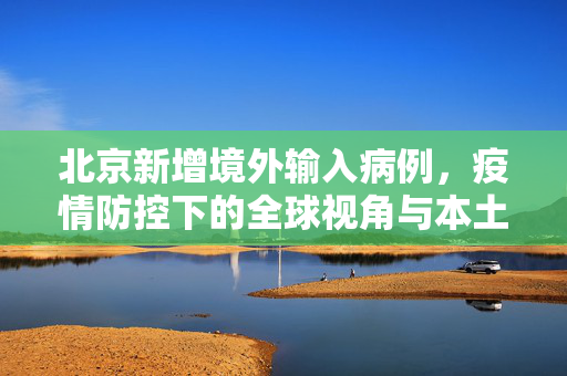 北京新增境外输入病例，疫情防控下的全球视角与本土应对策略