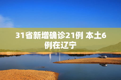 31省新增确诊21例 本土6例在辽宁